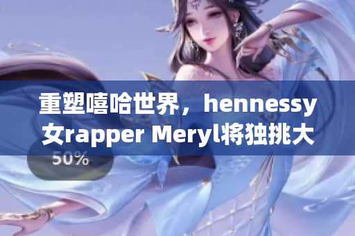 重塑嘻哈世界，hennessy女rapper Meryl将独挑大梁