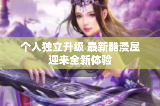 个人独立升级 最新酷漫屋迎来全新体验