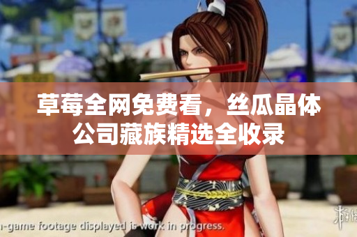 草莓全网免费看，丝瓜晶体公司藏族精选全收录