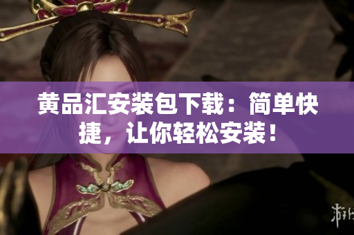 黄品汇安装包下载：简单快捷，让你轻松安装！
