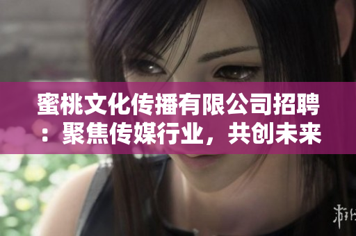 蜜桃文化传播有限公司招聘：聚焦传媒行业，共创未来