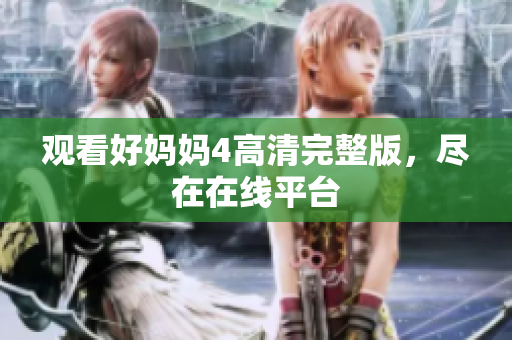 观看好妈妈4高清完整版，尽在在线平台