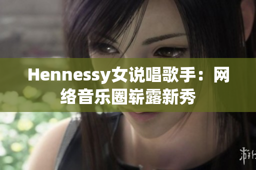 Hennessy女说唱歌手：网络音乐圈崭露新秀
