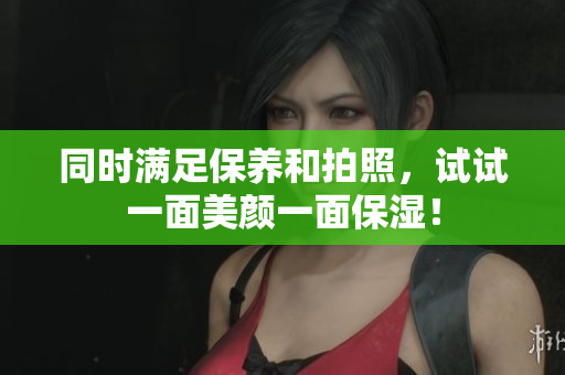 同时满足保养和拍照，试试一面美颜一面保湿！