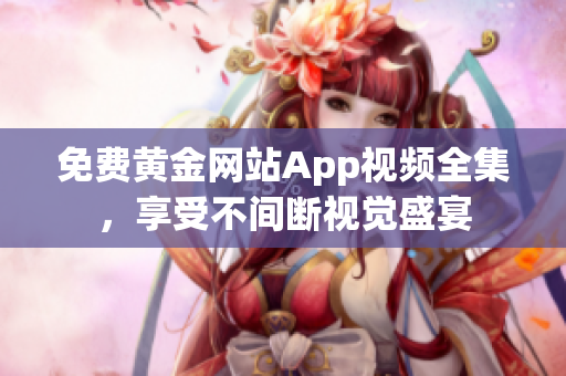 免费黄金网站App视频全集，享受不间断视觉盛宴