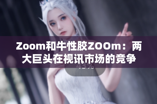 Zoom和牛性胶ZOOm：两大巨头在视讯市场的竞争
