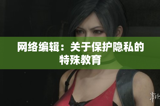 网络编辑：关于保护隐私的特殊教育