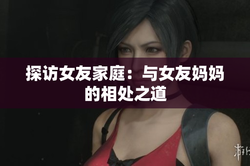 探访女友家庭：与女友妈妈的相处之道