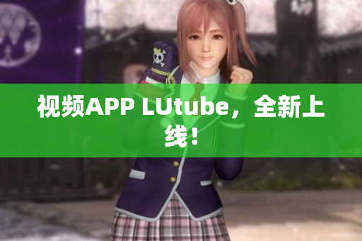 视频APP LUtube，全新上线！