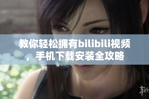 教你轻松拥有bilibili视频，手机下载安装全攻略
