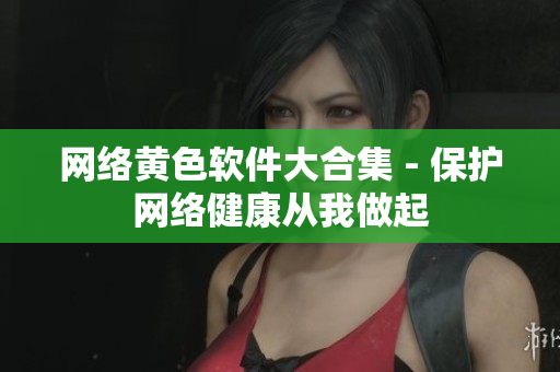 网络黄色软件大合集 - 保护网络健康从我做起