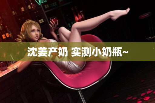 沈姜产奶 实测小奶瓶~