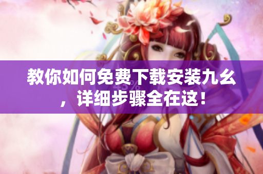 教你如何免费下载安装九幺，详细步骤全在这！