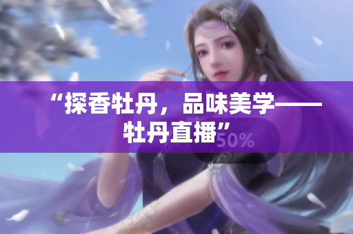 “探香牡丹，品味美学——牡丹直播”