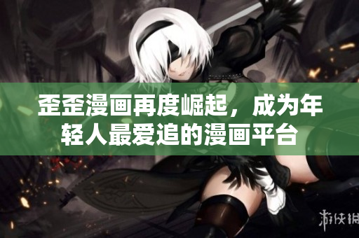 歪歪漫画再度崛起，成为年轻人最爱追的漫画平台