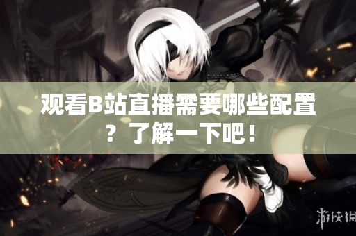 观看B站直播需要哪些配置？了解一下吧！