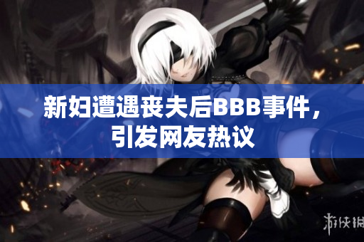 新妇遭遇丧夫后BBB事件，引发网友热议