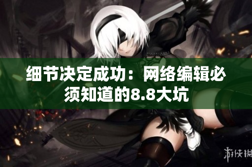 细节决定成功：网络编辑必须知道的8.8大坑