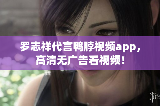 罗志祥代言鸭脖视频app，高清无广告看视频！