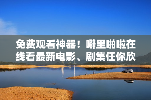 免费观看神器！噼里啪啦在线看最新电影、剧集任你欣赏
