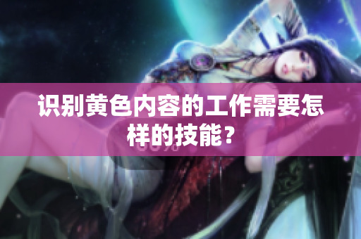 识别黄色内容的工作需要怎样的技能？