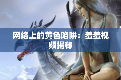 网络上的黄色陷阱：羞羞视频揭秘