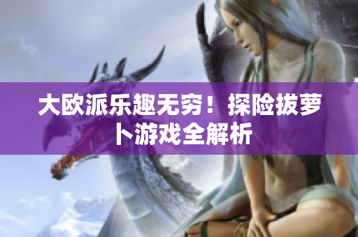 大欧派乐趣无穷！探险拔萝卜游戏全解析