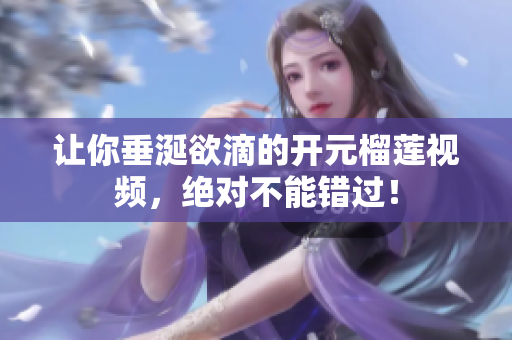 让你垂涎欲滴的开元榴莲视频，绝对不能错过！