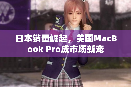 日本销量崛起，美国MacBook Pro成市场新宠