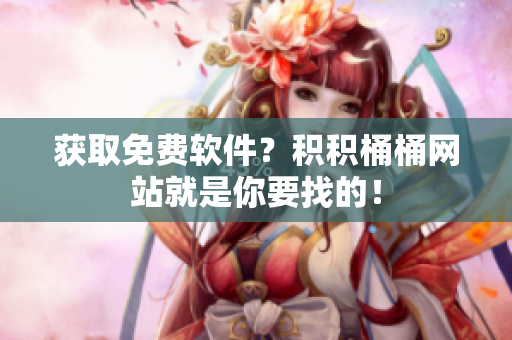 获取免费软件？积积桶桶网站就是你要找的！