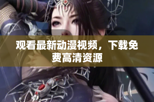 观看最新动漫视频，下载免费高清资源