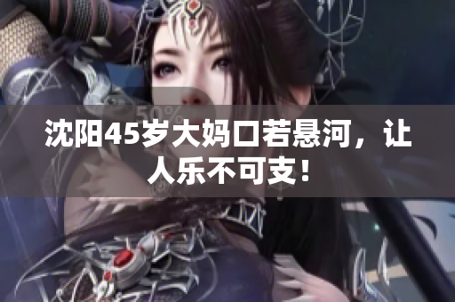 沈阳45岁大妈口若悬河，让人乐不可支！