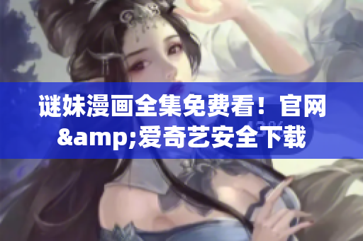 谜妹漫画全集免费看！官网&爱奇艺安全下载