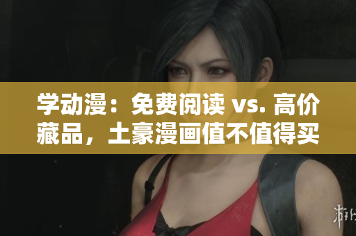学动漫：免费阅读 vs. 高价藏品，土豪漫画值不值得买？