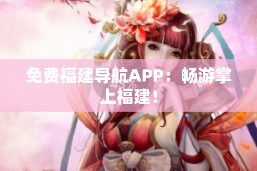 免费福建导航APP：畅游掌上福建！