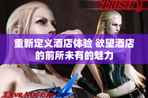 重新定义酒店体验 欲望酒店的前所未有的魅力