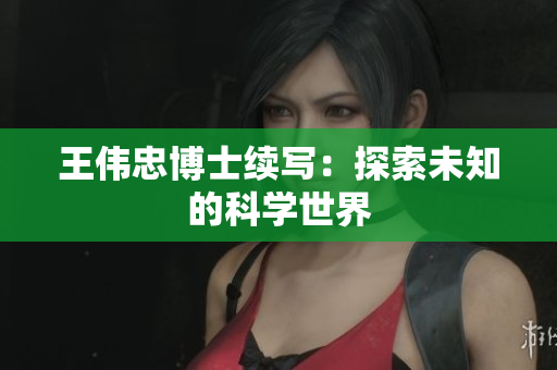 王伟忠博士续写：探索未知的科学世界