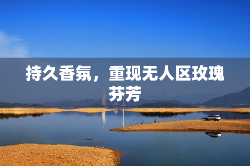 持久香氛，重现无人区玫瑰芬芳