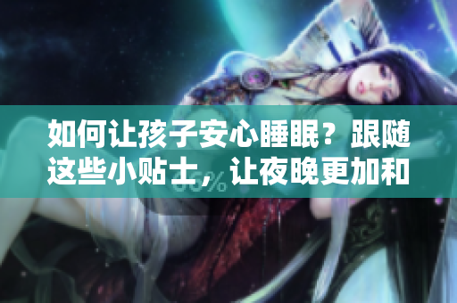 如何让孩子安心睡眠？跟随这些小贴士，让夜晚更加和谐。