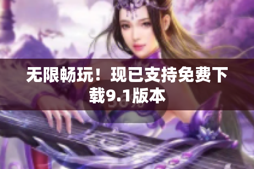 无限畅玩！现已支持免费下载9.1版本