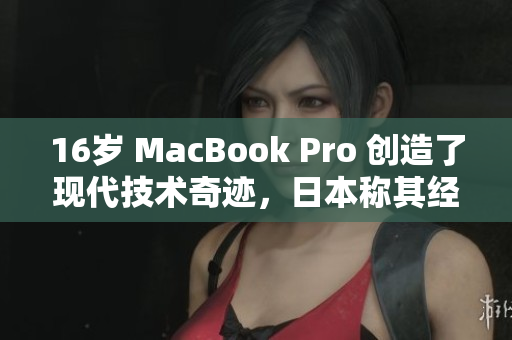 16岁 MacBook Pro 创造了现代技术奇迹，日本称其经久不衰