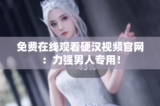 免费在线观看硬汉视频官网：力强男人专用！