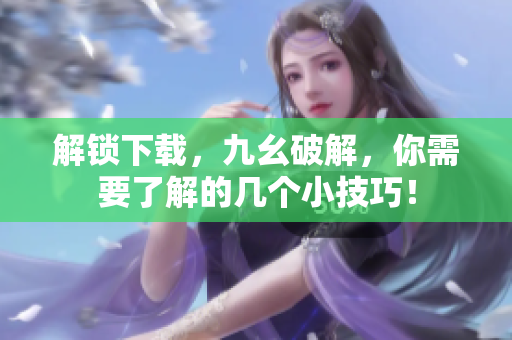解锁下载，九幺破解，你需要了解的几个小技巧！