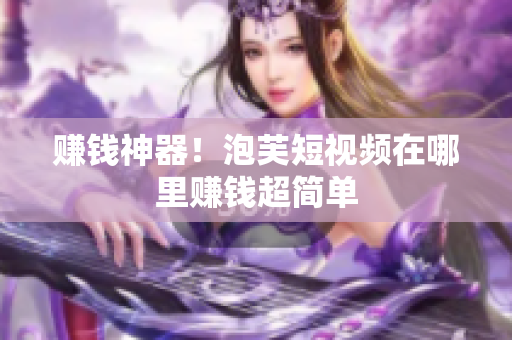 赚钱神器！泡芙短视频在哪里赚钱超简单