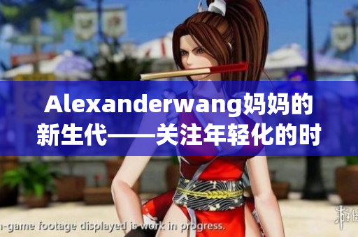 Alexanderwang妈妈的新生代——关注年轻化的时装界设计师