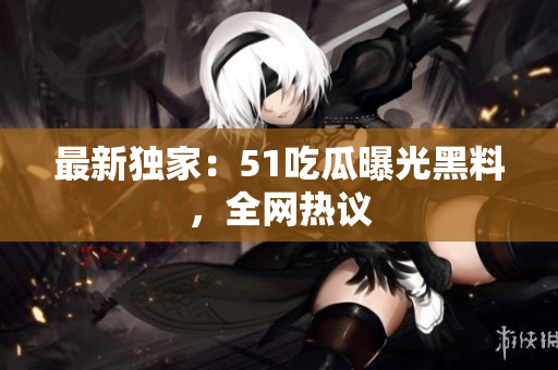最新独家：51吃瓜曝光黑料，全网热议