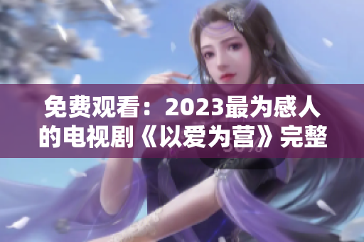 免费观看：2023最为感人的电视剧《以爱为营》完整版