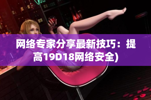 网络专家分享最新技巧：提高19D18网络安全)