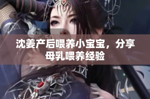 沈姜产后喂养小宝宝，分享母乳喂养经验