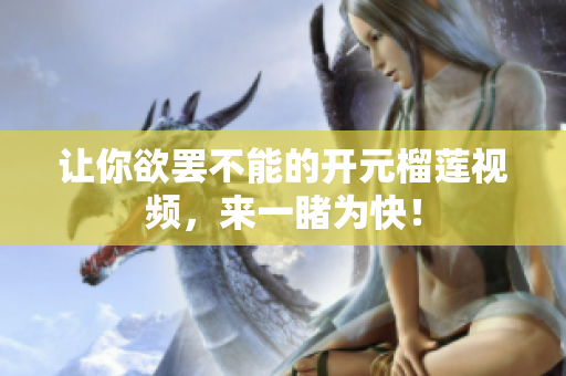 让你欲罢不能的开元榴莲视频，来一睹为快！